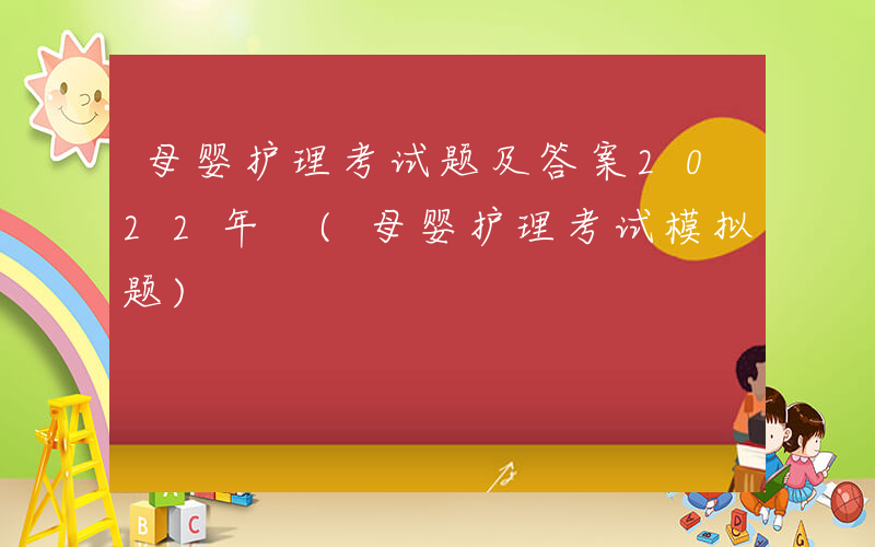 母婴护理考试题及答案2022年 (母婴护理考试模拟题)